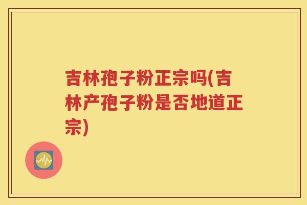 吉林孢子粉正宗吗(吉林产孢子粉是否地道正宗)