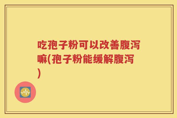 吃孢子粉可以改善腹泻嘛(孢子粉能缓解腹泻)
