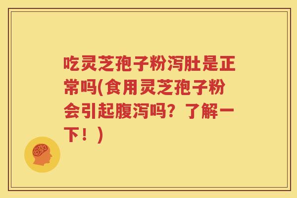吃灵芝孢子粉泻肚是正常吗(食用灵芝孢子粉会引起腹泻吗？了解一下！)