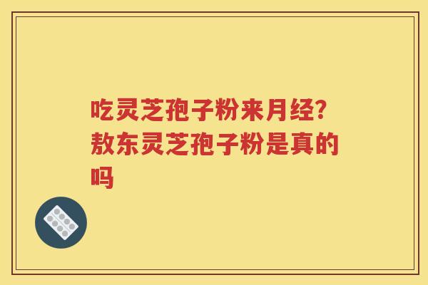 吃灵芝孢子粉来月经？敖东灵芝孢子粉是真的吗