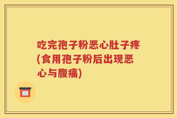吃完孢子粉恶心肚子疼(食用孢子粉后出现恶心与腹痛)