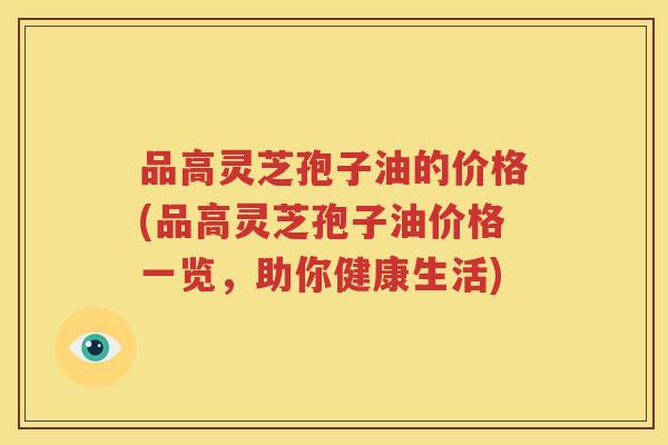 品高灵芝孢子油的价格(品高灵芝孢子油价格一览，助你健康生活)