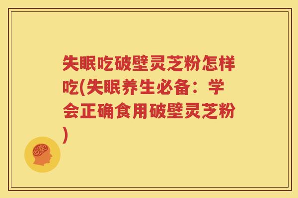 失眠吃破壁灵芝粉怎样吃(失眠养生必备：学会正确食用破壁灵芝粉)