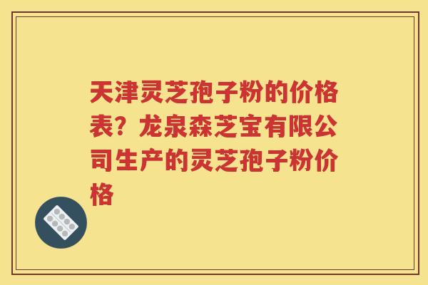 天津灵芝孢子粉的价格表？龙泉森芝宝有限公司生产的灵芝孢子粉价格