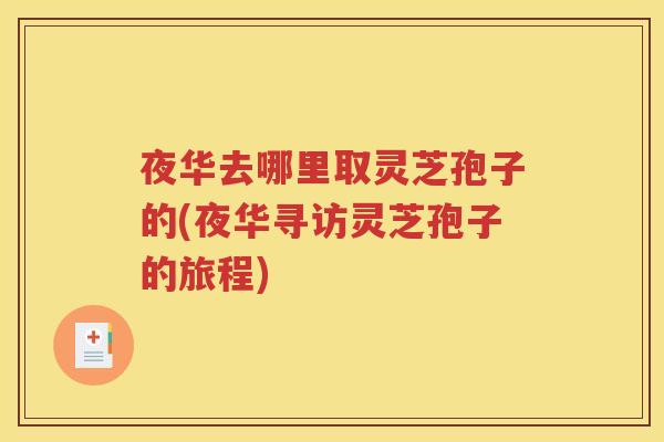夜华去哪里取灵芝孢子的(夜华寻访灵芝孢子的旅程)