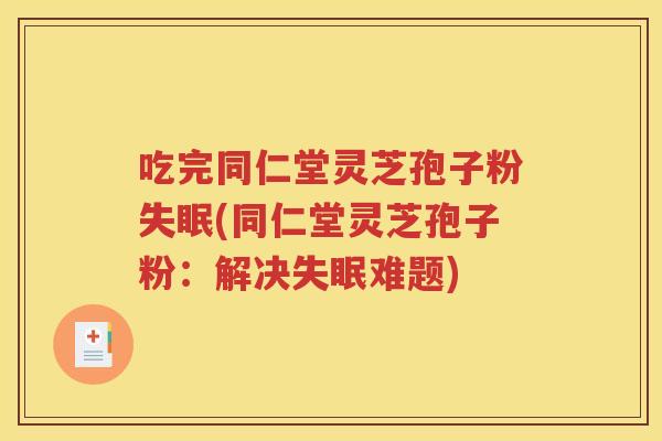 吃完同仁堂灵芝孢子粉失眠(同仁堂灵芝孢子粉：解决失眠难题)