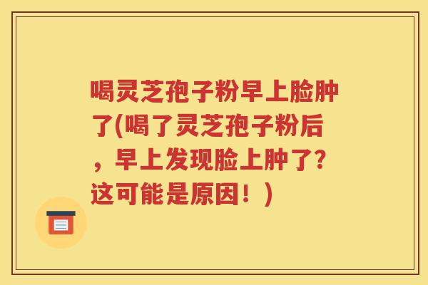 喝灵芝孢子粉早上脸肿了(喝了灵芝孢子粉后，早上发现脸上肿了？这可能是原因！)
