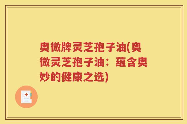 奥微牌灵芝孢子油(奥微灵芝孢子油：蕴含奥妙的健康之选)