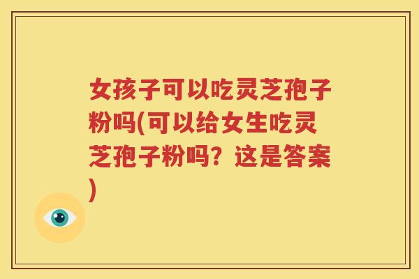 女孩子可以吃灵芝孢子粉吗(可以给女生吃灵芝孢子粉吗？这是答案)