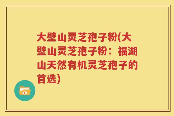 大壁山灵芝孢子粉(大壁山灵芝孢子粉：福湖山天然有机灵芝孢子的首选)