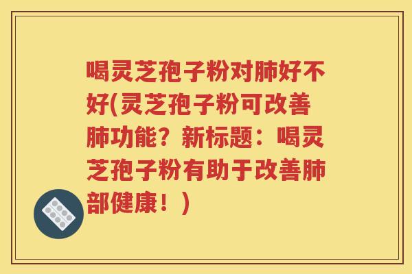 喝灵芝孢子粉对肺好不好(灵芝孢子粉可改善肺功能？新标题：喝灵芝孢子粉有助于改善肺部健康！)