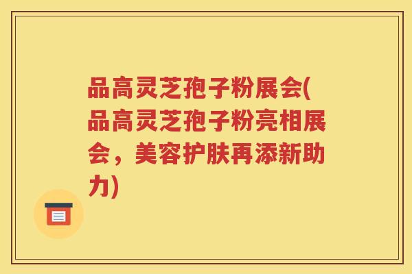 品高灵芝孢子粉展会(品高灵芝孢子粉亮相展会，美容护肤再添新助力)