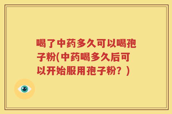 喝了中药多久可以喝孢子粉(中药喝多久后可以开始服用孢子粉？)