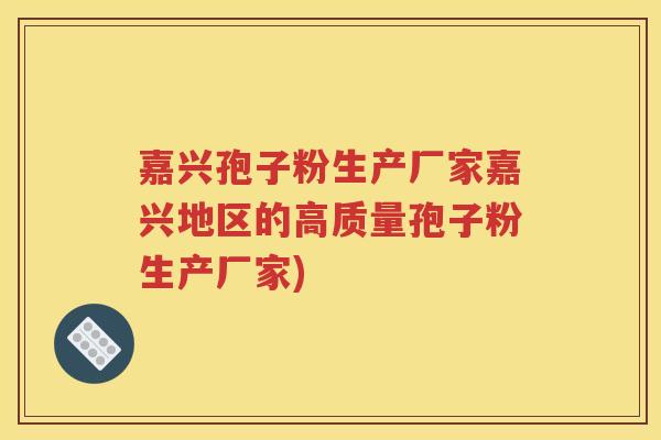 嘉兴孢子粉生产厂家嘉兴地区的高质量孢子粉生产厂家)