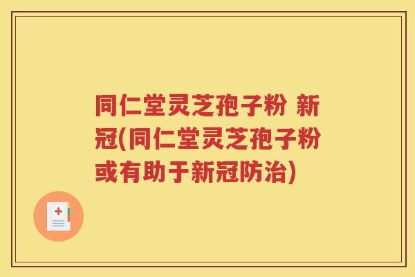 同仁堂灵芝孢子粉 新冠(同仁堂灵芝孢子粉或有助于新冠防治)