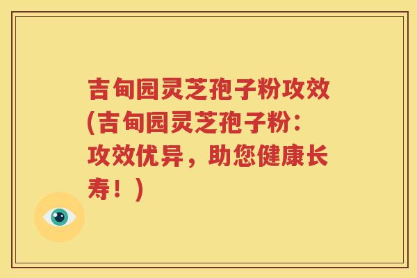 吉甸园灵芝孢子粉攻效(吉甸园灵芝孢子粉：攻效优异，助您健康长寿！)