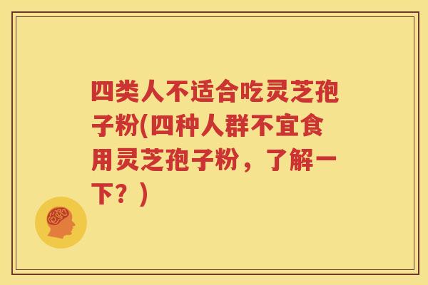 四类人不适合吃灵芝孢子粉(四种人群不宜食用灵芝孢子粉，了解一下？)