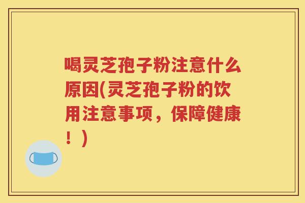 喝灵芝孢子粉注意什么原因(灵芝孢子粉的饮用注意事项，保障健康！)