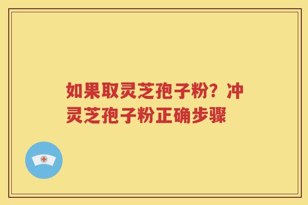 如果取灵芝孢子粉？冲灵芝孢子粉正确步骤