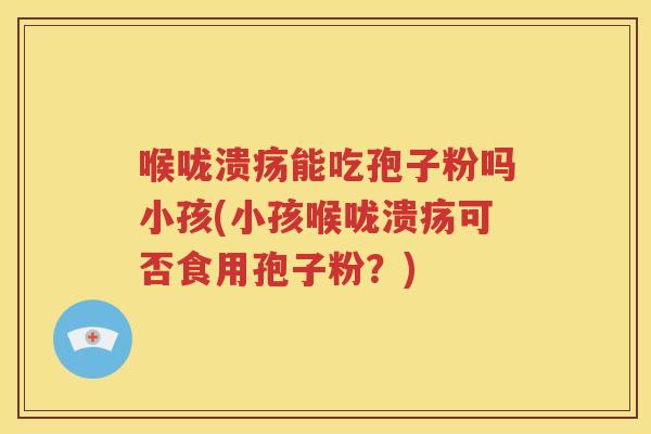 喉咙溃疡能吃孢子粉吗小孩(小孩喉咙溃疡可否食用孢子粉？)