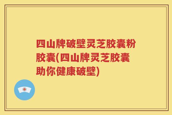 四山牌破壁灵芝胶囊粉胶囊(四山牌灵芝胶囊助你健康破壁)