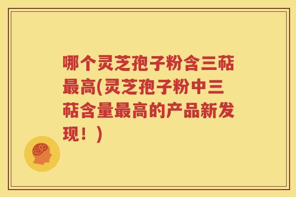 哪个灵芝孢子粉含三萜最高(灵芝孢子粉中三萜含量最高的产品新发现！)