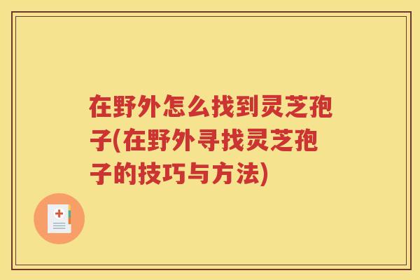 在野外怎么找到灵芝孢子(在野外寻找灵芝孢子的技巧与方法)