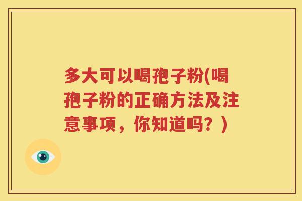 多大可以喝孢子粉(喝孢子粉的正确方法及注意事项，你知道吗？)