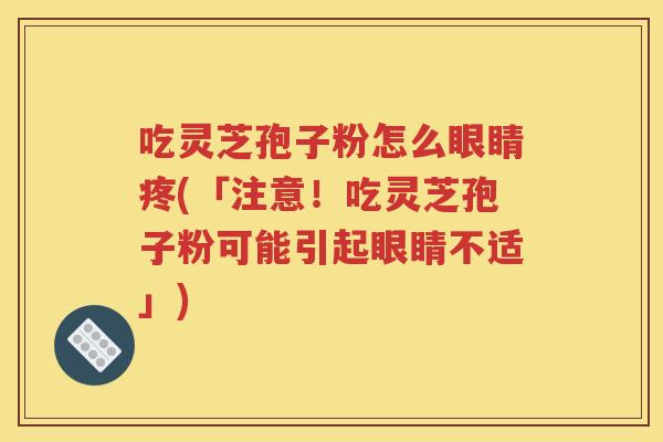 吃灵芝孢子粉怎么眼睛疼(「注意！吃灵芝孢子粉可能引起眼睛不适」)