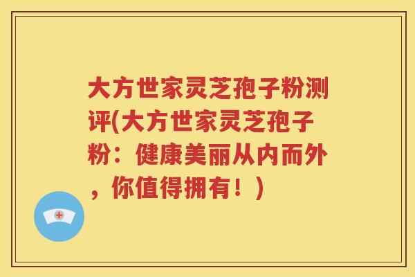 大方世家灵芝孢子粉测评(大方世家灵芝孢子粉：健康美丽从内而外，你值得拥有！)
