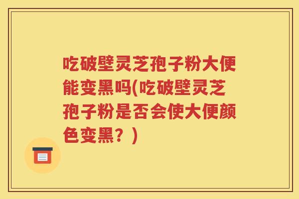 吃破壁灵芝孢子粉大便能变黑吗(吃破壁灵芝孢子粉是否会使大便颜色变黑？)
