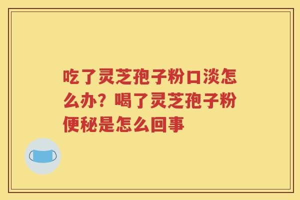 吃了灵芝孢子粉口淡怎么办？喝了灵芝孢子粉便秘是怎么回事