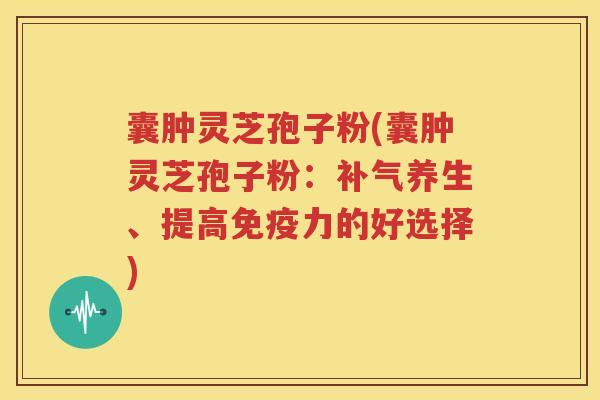 囊肿灵芝孢子粉(囊肿灵芝孢子粉：补气养生、提高免疫力的好选择)