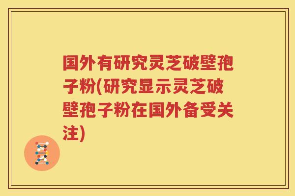 国外有研究灵芝破壁孢子粉(研究显示灵芝破壁孢子粉在国外备受关注)