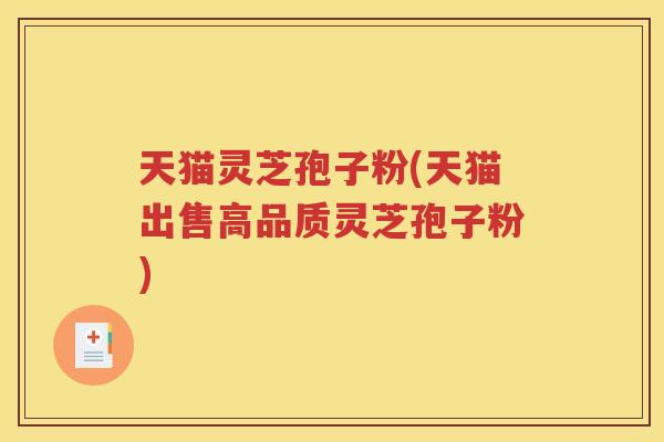 天猫灵芝孢子粉(天猫出售高品质灵芝孢子粉)