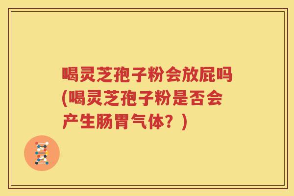 喝灵芝孢子粉会放屁吗(喝灵芝孢子粉是否会产生肠胃气体？)