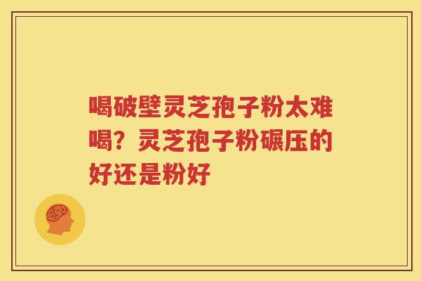 喝破壁灵芝孢子粉太难喝？灵芝孢子粉碾压的好还是粉好