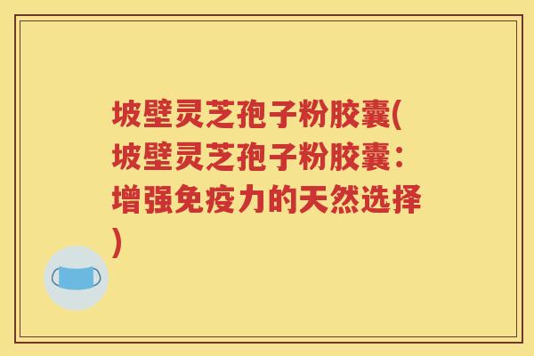 坡壁灵芝孢子粉胶囊(坡壁灵芝孢子粉胶囊：增强免疫力的天然选择)