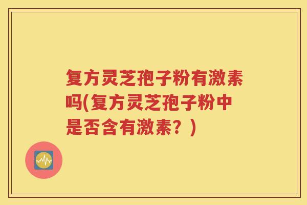 复方灵芝孢子粉有激素吗(复方灵芝孢子粉中是否含有激素？)