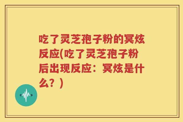 吃了灵芝孢子粉的冥炫反应(吃了灵芝孢子粉后出现反应：冥炫是什么？)