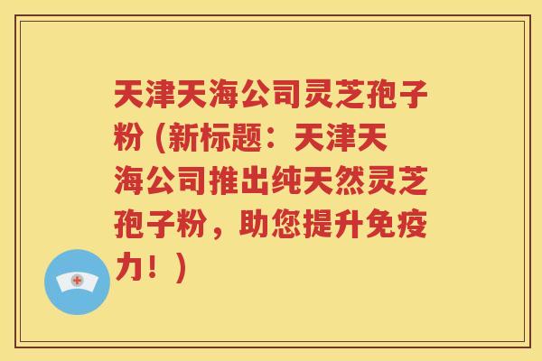 天津天海公司灵芝孢子粉 (新标题：天津天海公司推出纯天然灵芝孢子粉，助您提升免疫力！)
