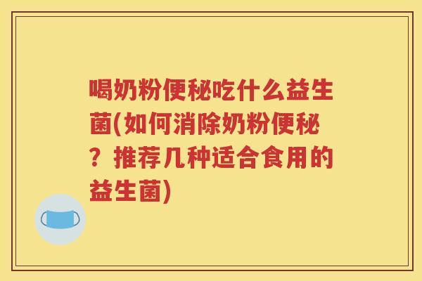 喝奶粉便秘吃什么益生菌(如何消除奶粉便秘？推荐几种适合食用的益生菌)