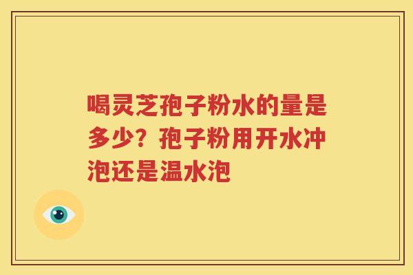喝灵芝孢子粉水的量是多少？孢子粉用开水冲泡还是温水泡