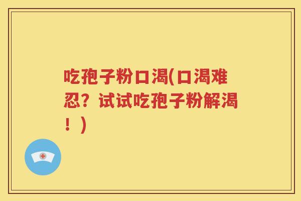 吃孢子粉口渴(口渴难忍？试试吃孢子粉解渴！)
