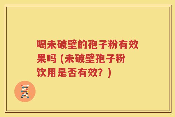 喝未破壁的孢子粉有效果吗 (未破壁孢子粉饮用是否有效？)