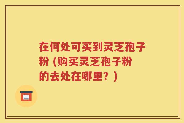 在何处可买到灵芝孢子粉 (购买灵芝孢子粉的去处在哪里？)