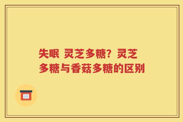 失眠 灵芝多糖？灵芝多糖与香菇多糖的区别
