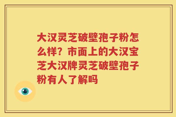 大汉灵芝破壁孢子粉怎么样？市面上的大汉宝芝大汉牌灵芝破壁孢子粉有人了解吗