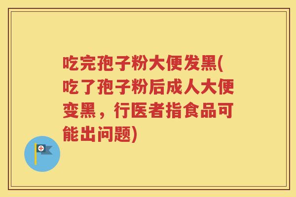 吃完孢子粉大便发黑(吃了孢子粉后成人大便变黑，行医者指食品可能出问题)