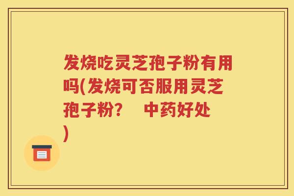 发烧吃灵芝孢子粉有用吗(发烧可否服用灵芝孢子粉？  中药好处)